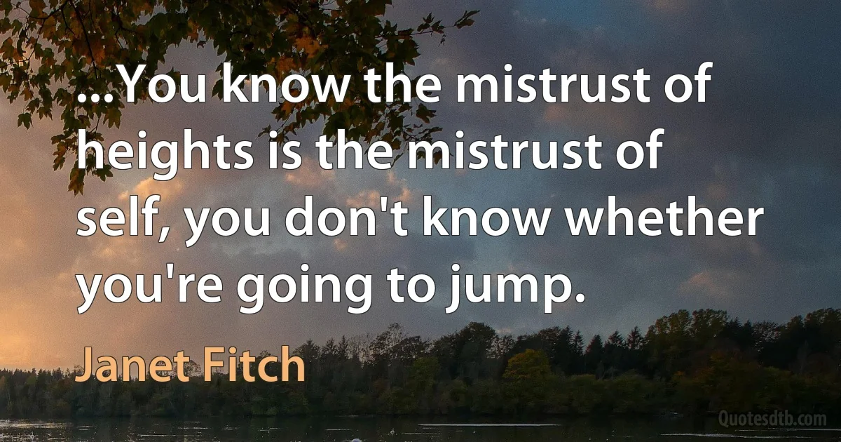 ...You know the mistrust of heights is the mistrust of self, you don't know whether you're going to jump. (Janet Fitch)