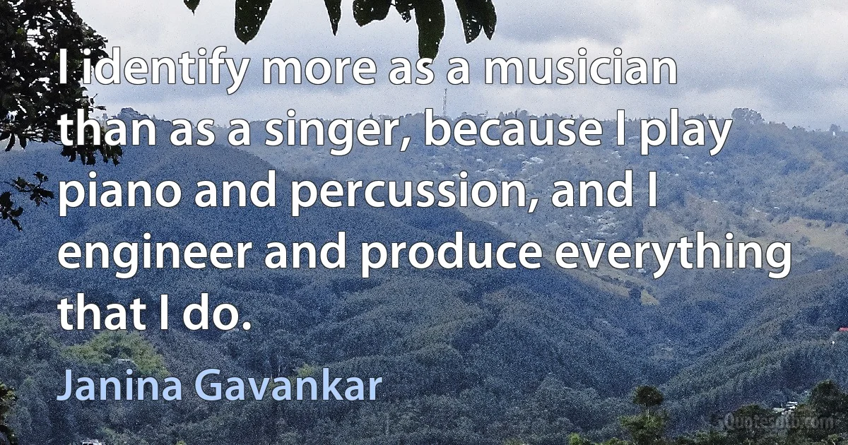 I identify more as a musician than as a singer, because I play piano and percussion, and I engineer and produce everything that I do. (Janina Gavankar)