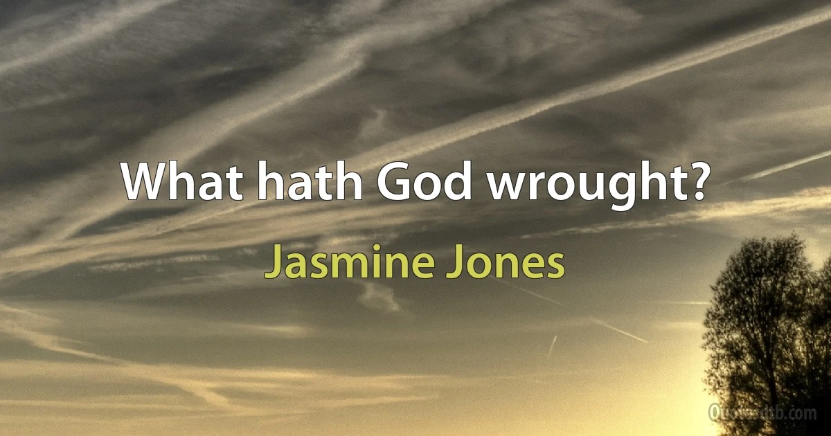 What hath God wrought? (Jasmine Jones)