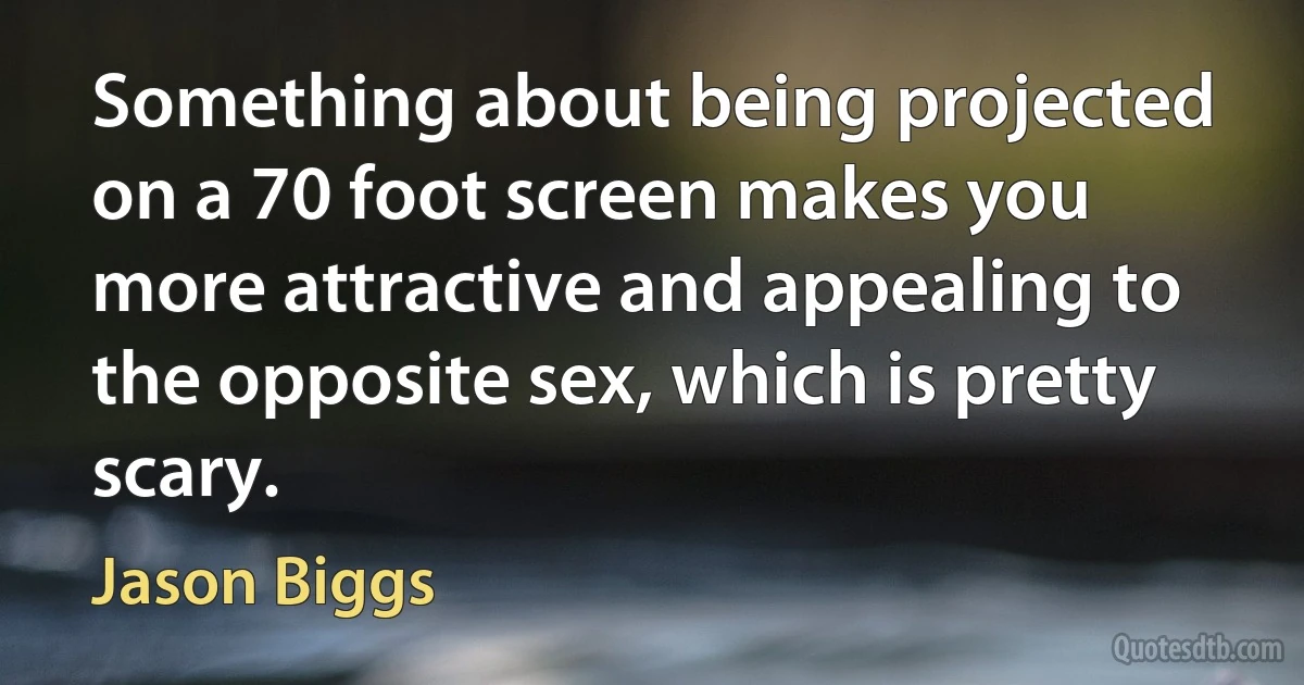 Something about being projected on a 70 foot screen makes you more attractive and appealing to the opposite sex, which is pretty scary. (Jason Biggs)