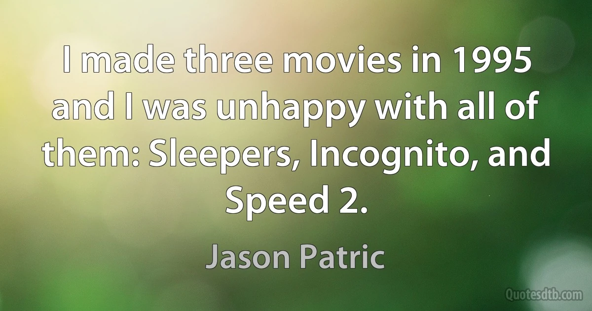 I made three movies in 1995 and I was unhappy with all of them: Sleepers, Incognito, and Speed 2. (Jason Patric)