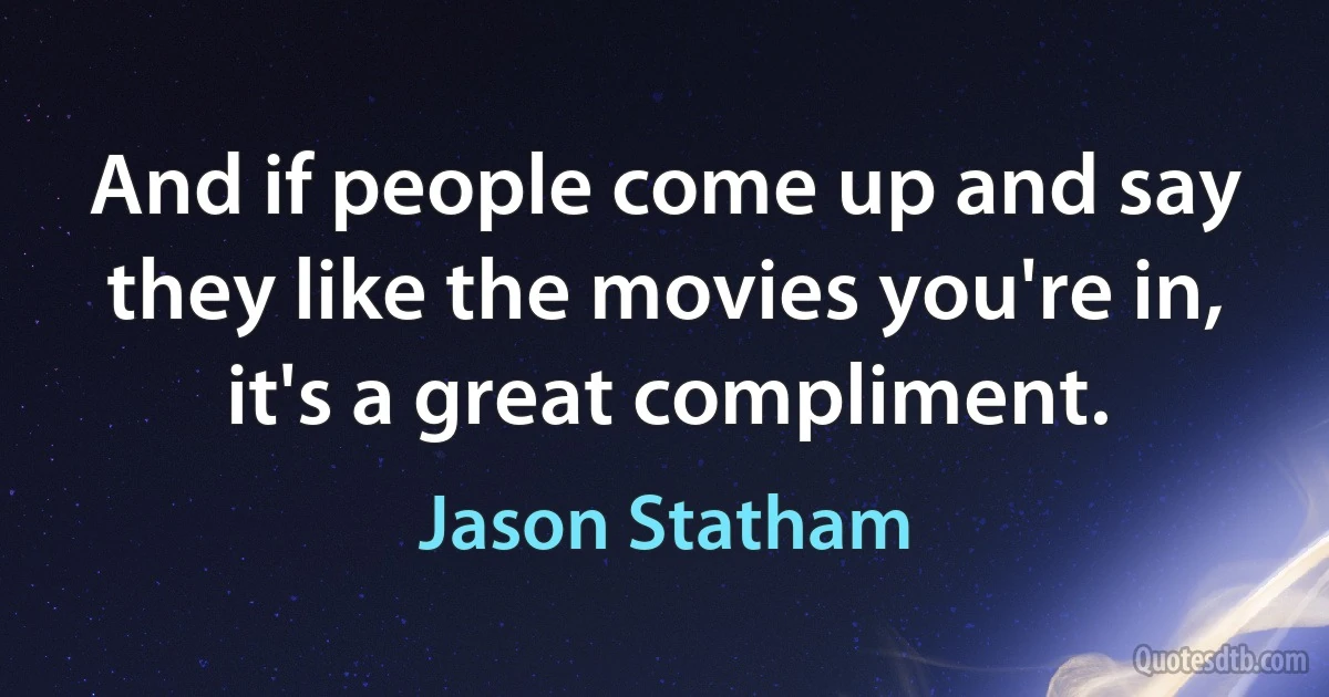 And if people come up and say they like the movies you're in, it's a great compliment. (Jason Statham)