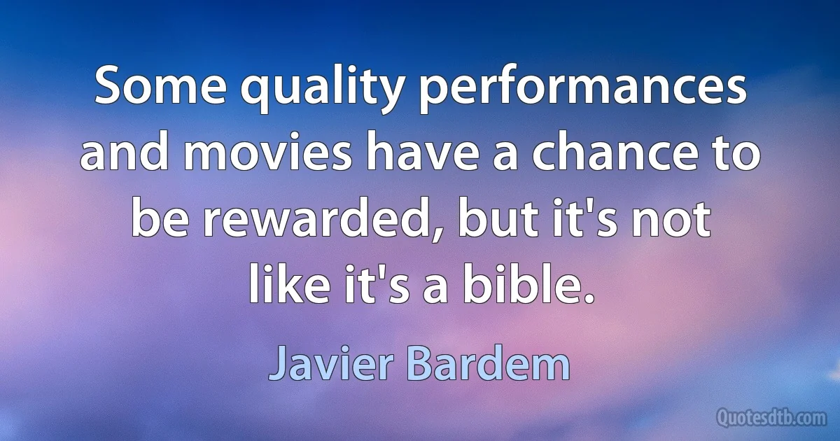 Some quality performances and movies have a chance to be rewarded, but it's not like it's a bible. (Javier Bardem)