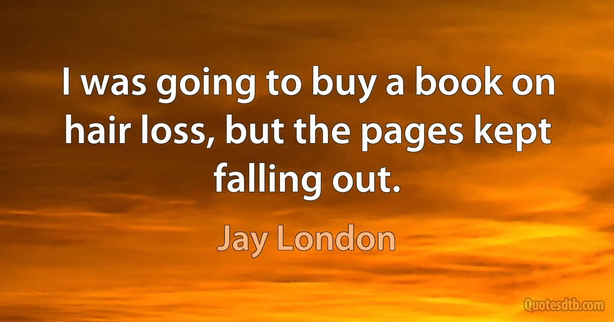 I was going to buy a book on hair loss, but the pages kept falling out. (Jay London)