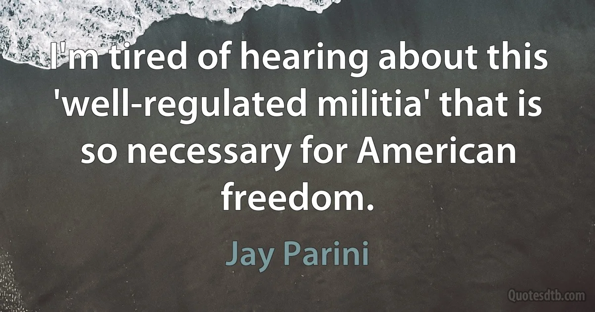 I'm tired of hearing about this 'well-regulated militia' that is so necessary for American freedom. (Jay Parini)