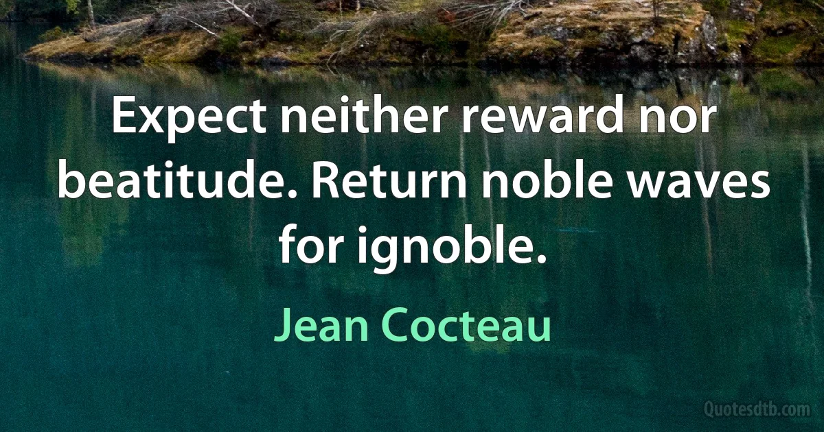 Expect neither reward nor beatitude. Return noble waves for ignoble. (Jean Cocteau)