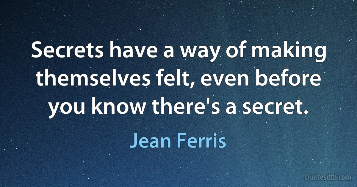 Secrets have a way of making themselves felt, even before you know there's a secret. (Jean Ferris)