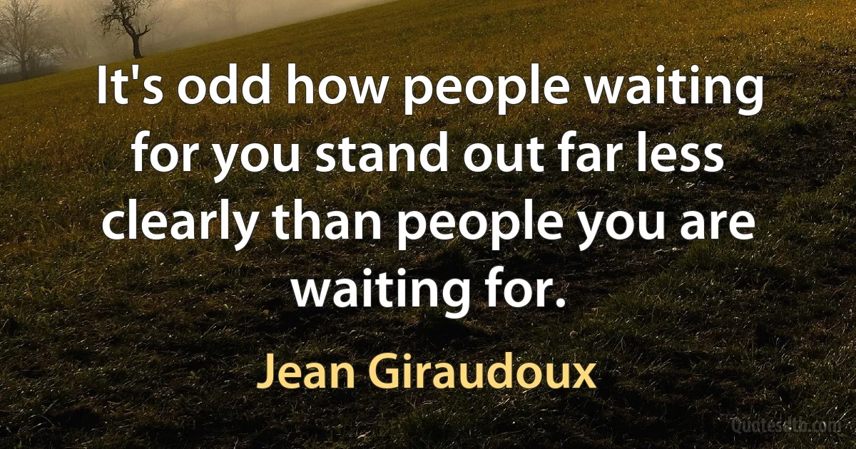 It's odd how people waiting for you stand out far less clearly than people you are waiting for. (Jean Giraudoux)