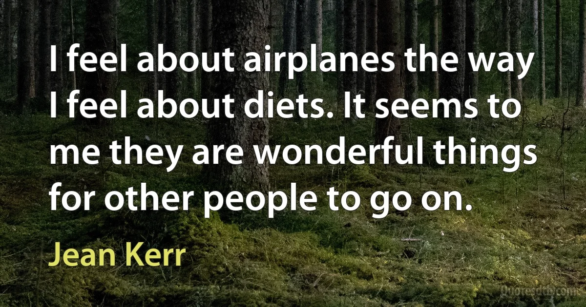 I feel about airplanes the way I feel about diets. It seems to me they are wonderful things for other people to go on. (Jean Kerr)