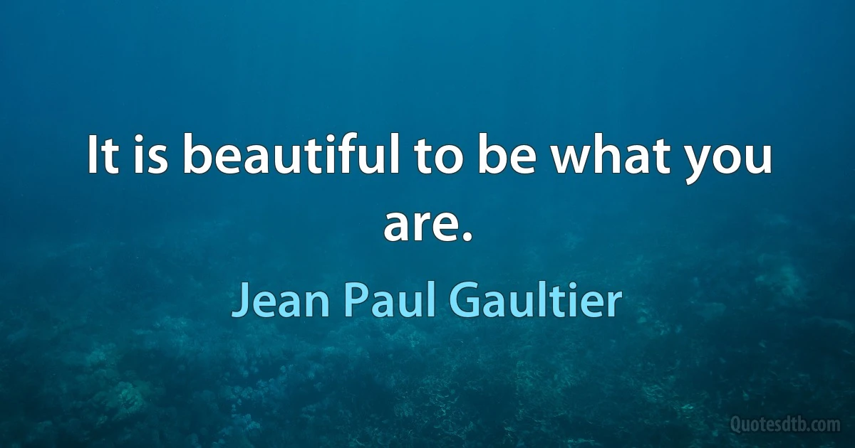 It is beautiful to be what you are. (Jean Paul Gaultier)