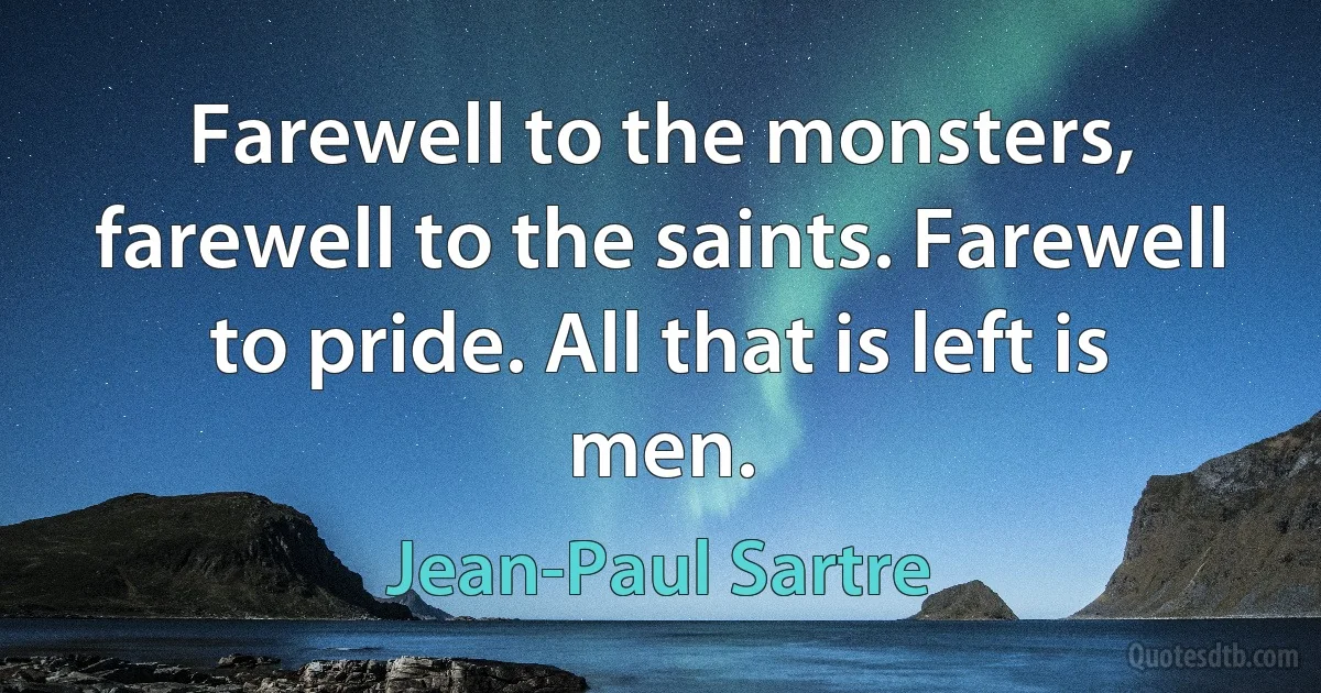 Farewell to the monsters, farewell to the saints. Farewell to pride. All that is left is men. (Jean-Paul Sartre)