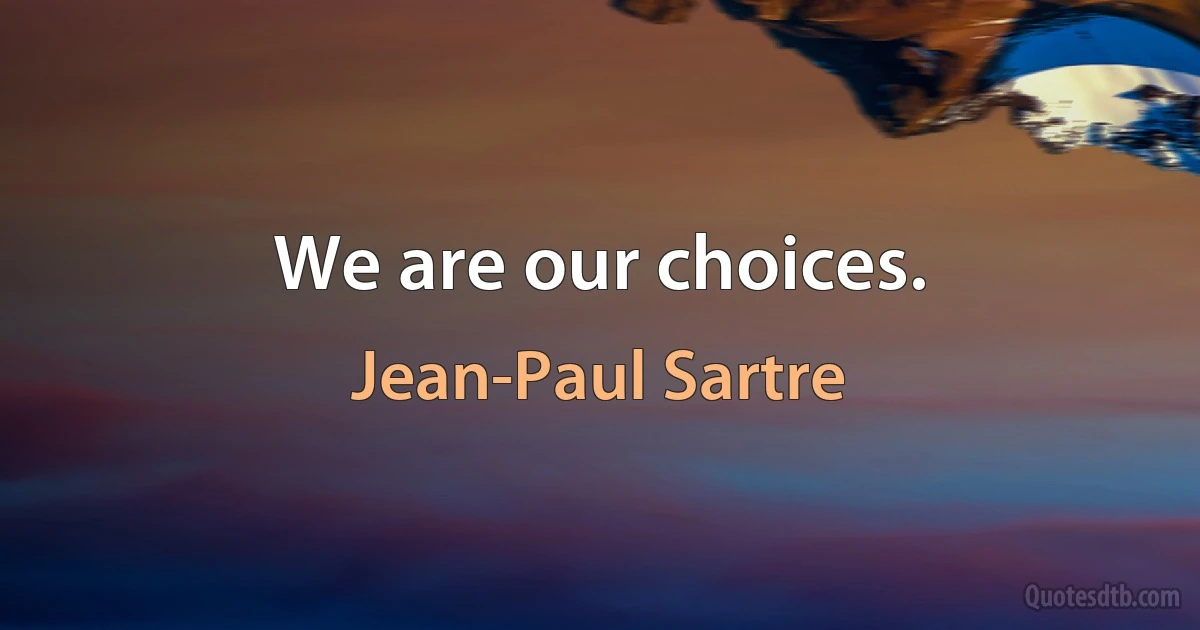 We are our choices. (Jean-Paul Sartre)