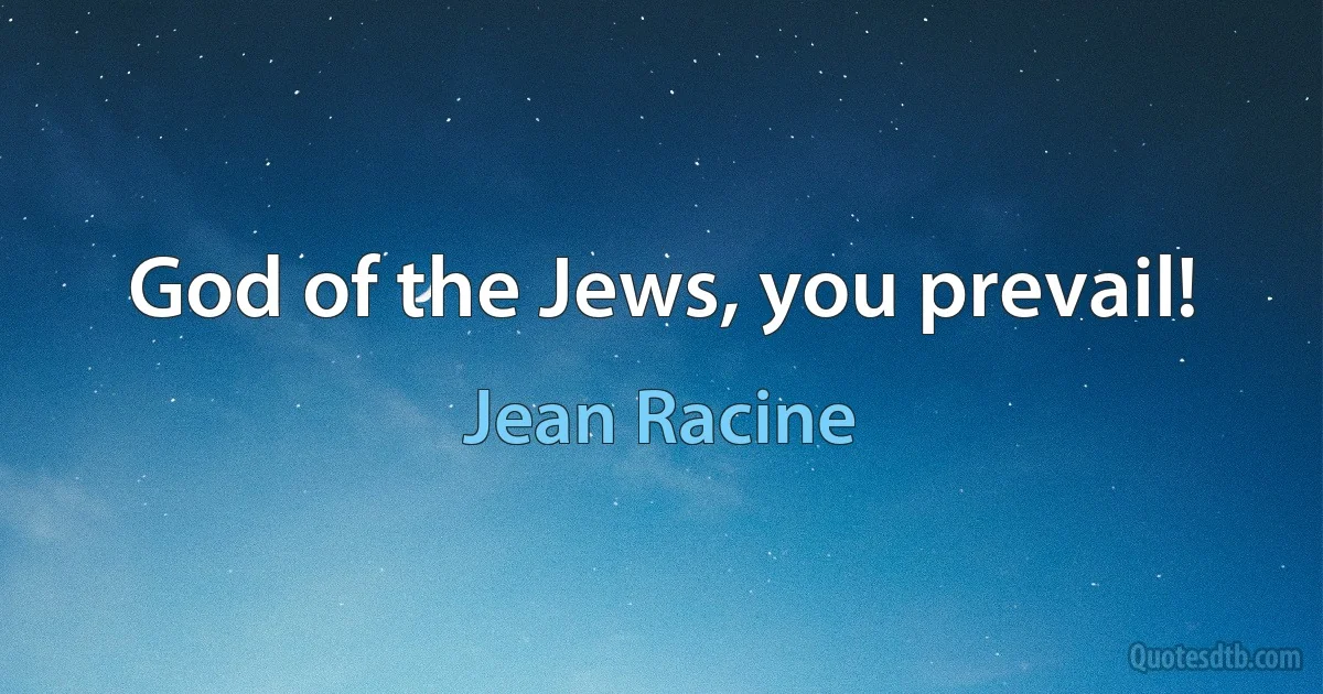 God of the Jews, you prevail! (Jean Racine)