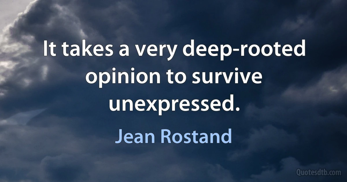 It takes a very deep-rooted opinion to survive unexpressed. (Jean Rostand)