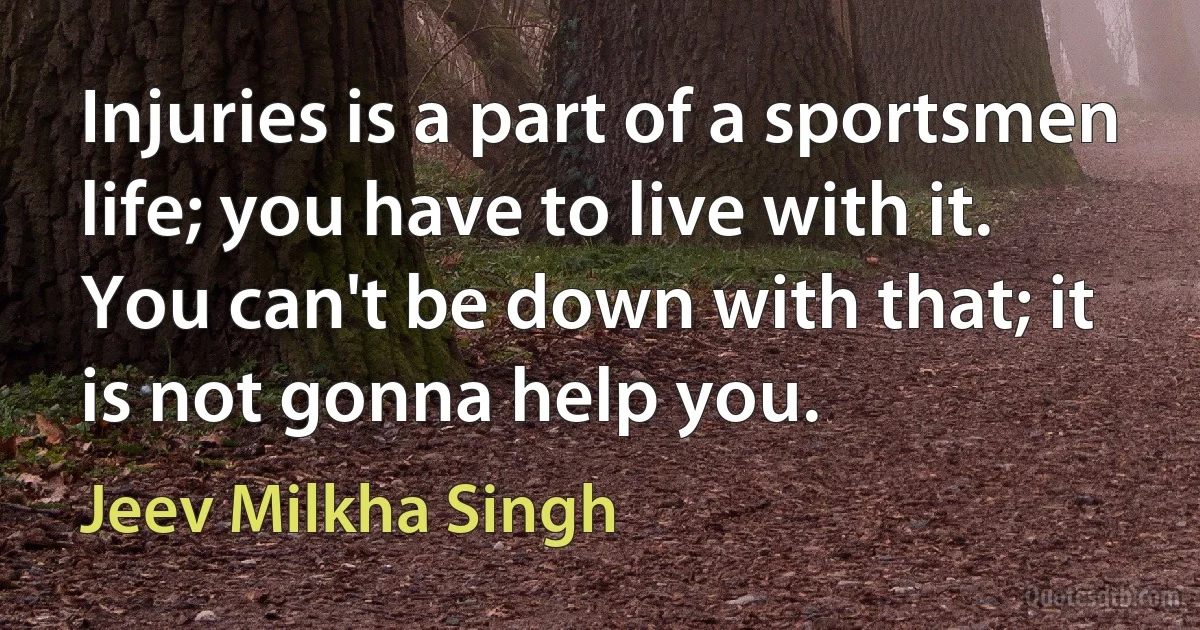 Injuries is a part of a sportsmen life; you have to live with it. You can't be down with that; it is not gonna help you. (Jeev Milkha Singh)