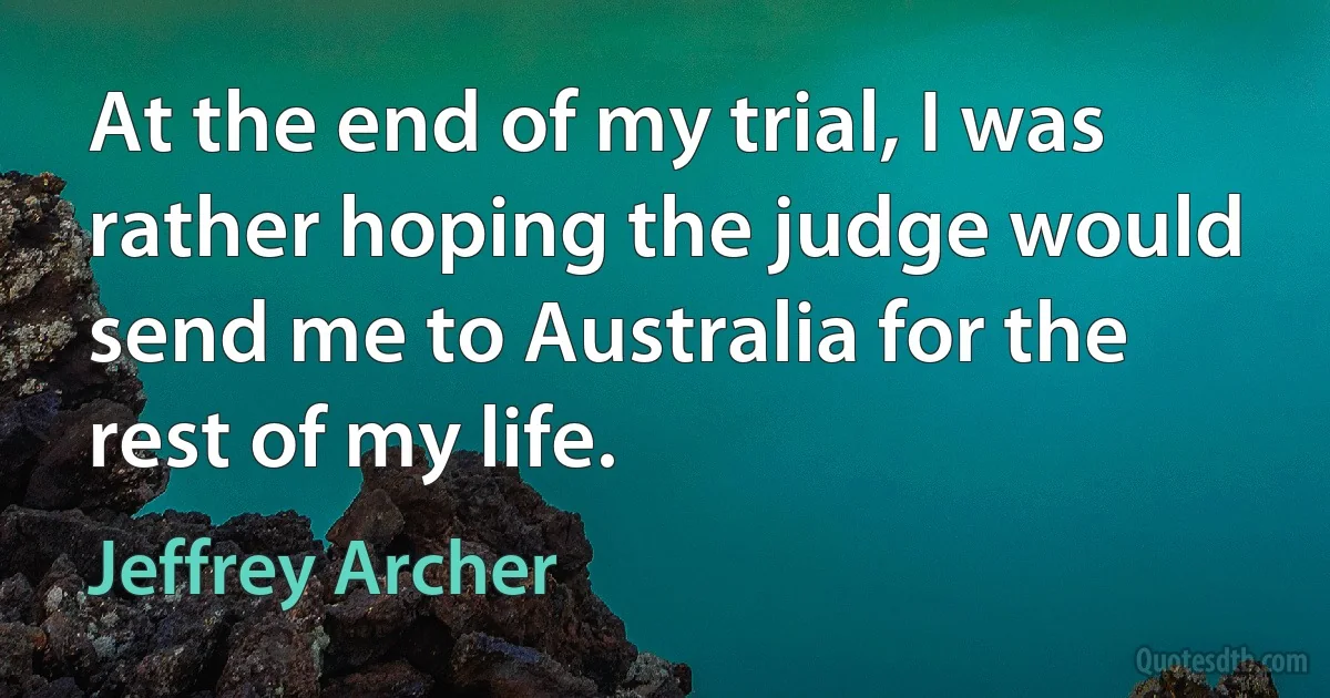 At the end of my trial, I was rather hoping the judge would send me to Australia for the rest of my life. (Jeffrey Archer)