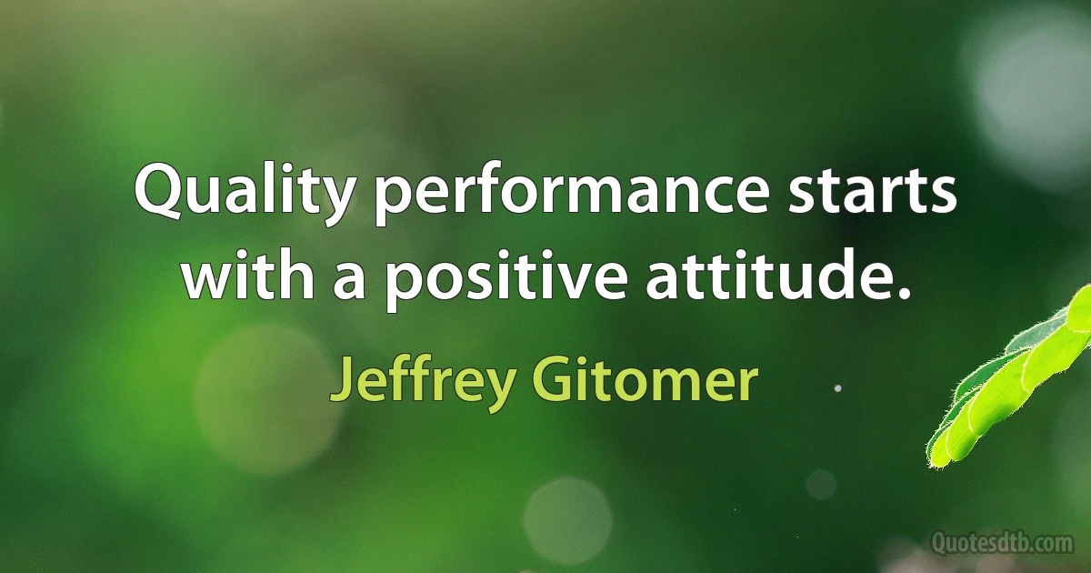 Quality performance starts with a positive attitude. (Jeffrey Gitomer)