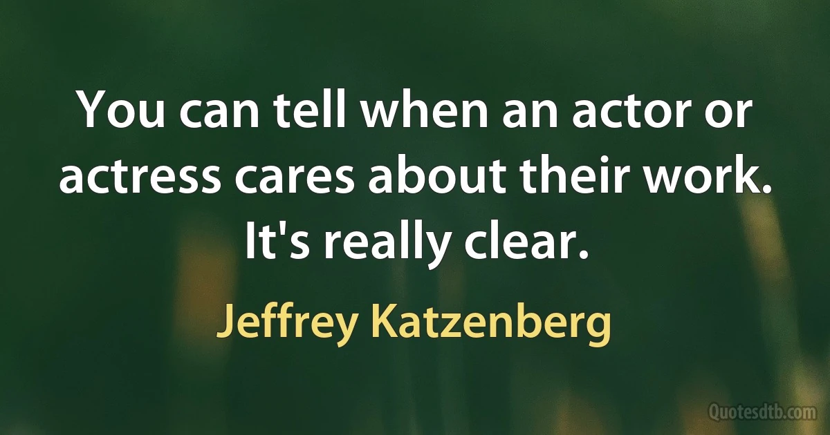 You can tell when an actor or actress cares about their work. It's really clear. (Jeffrey Katzenberg)