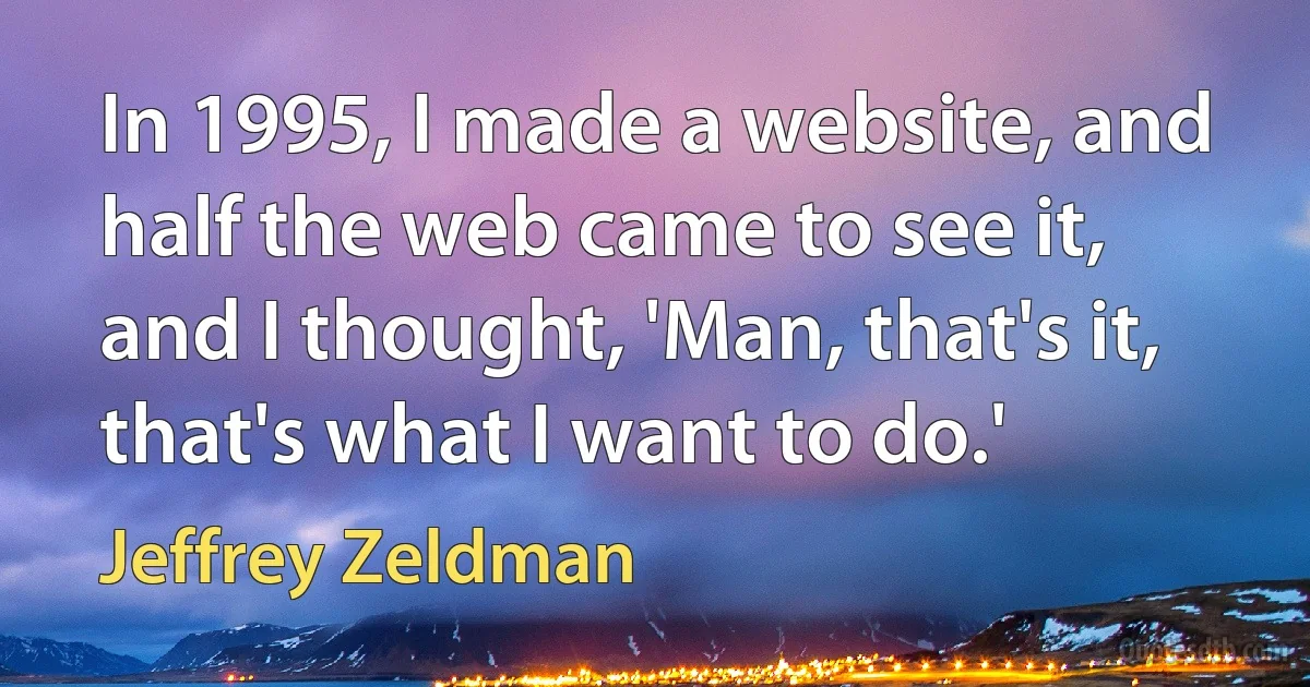 In 1995, I made a website, and half the web came to see it, and I thought, 'Man, that's it, that's what I want to do.' (Jeffrey Zeldman)