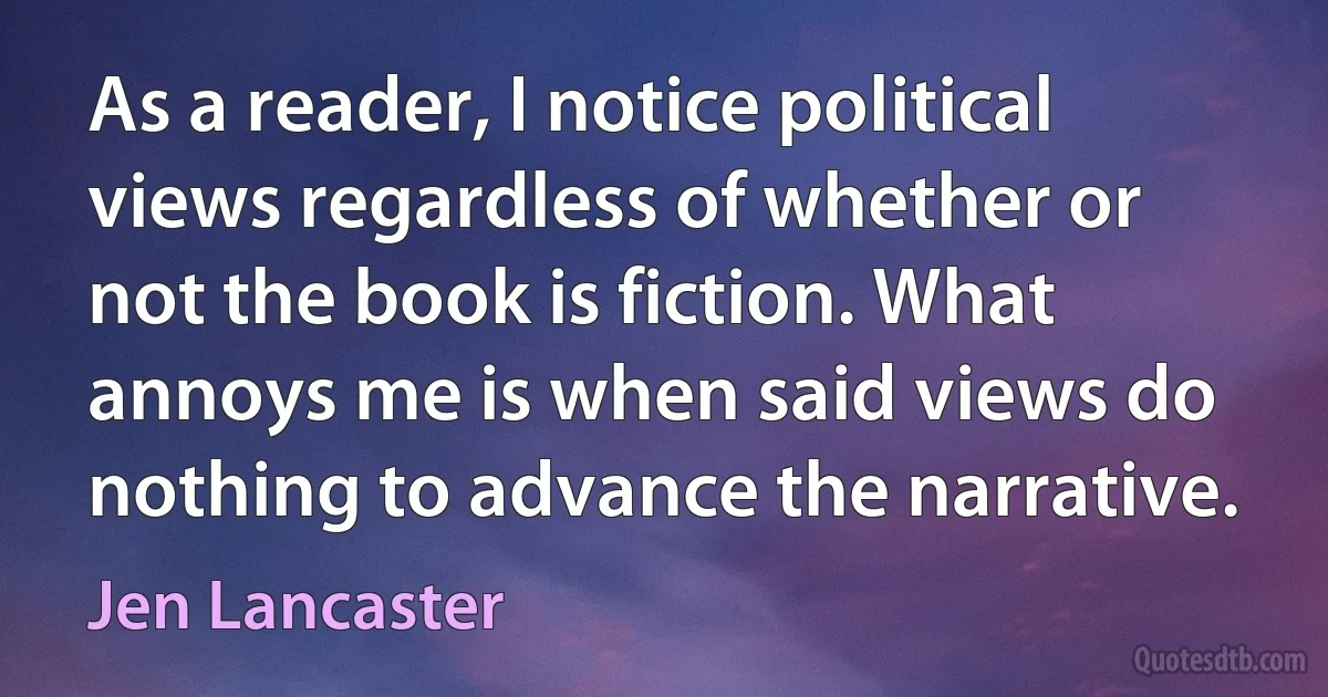 As a reader, I notice political views regardless of whether or not the book is fiction. What annoys me is when said views do nothing to advance the narrative. (Jen Lancaster)