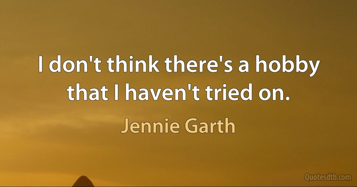 I don't think there's a hobby that I haven't tried on. (Jennie Garth)