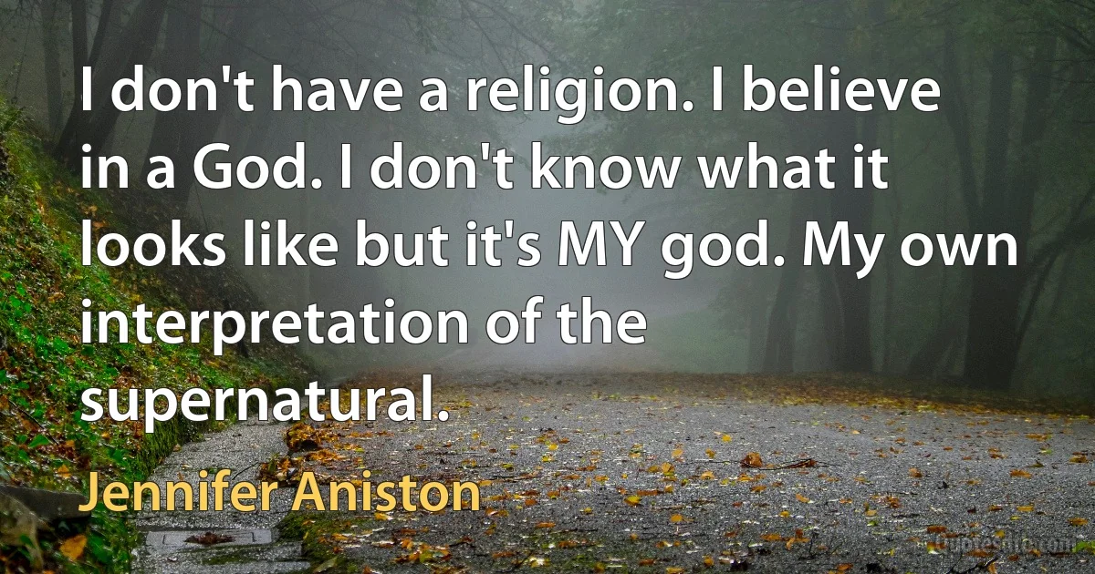 I don't have a religion. I believe in a God. I don't know what it looks like but it's MY god. My own interpretation of the supernatural. (Jennifer Aniston)