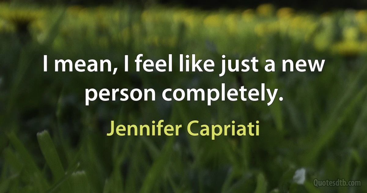 I mean, I feel like just a new person completely. (Jennifer Capriati)