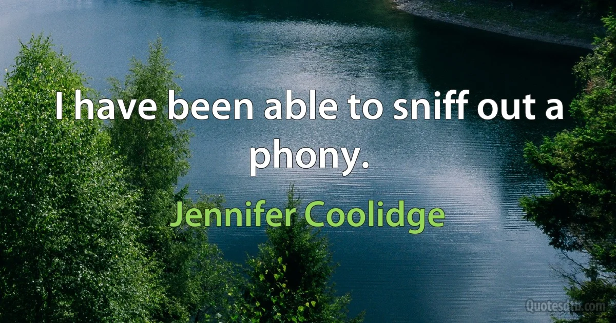 I have been able to sniff out a phony. (Jennifer Coolidge)