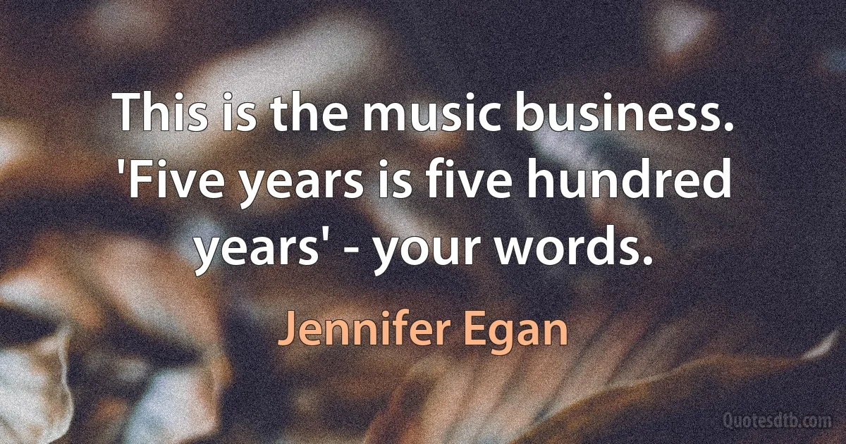 This is the music business. 'Five years is five hundred years' - your words. (Jennifer Egan)