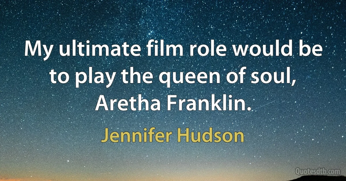 My ultimate film role would be to play the queen of soul, Aretha Franklin. (Jennifer Hudson)