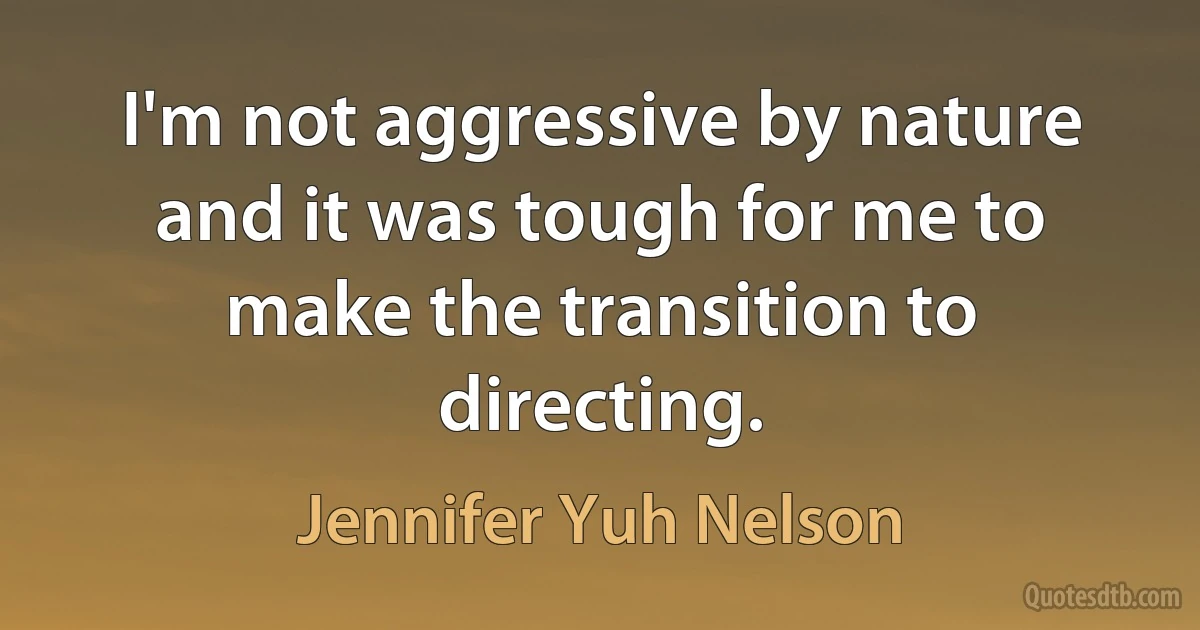 I'm not aggressive by nature and it was tough for me to make the transition to directing. (Jennifer Yuh Nelson)