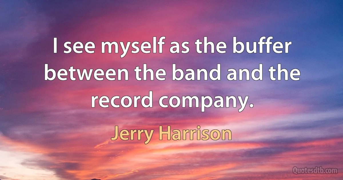 I see myself as the buffer between the band and the record company. (Jerry Harrison)