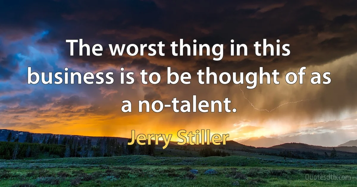 The worst thing in this business is to be thought of as a no-talent. (Jerry Stiller)