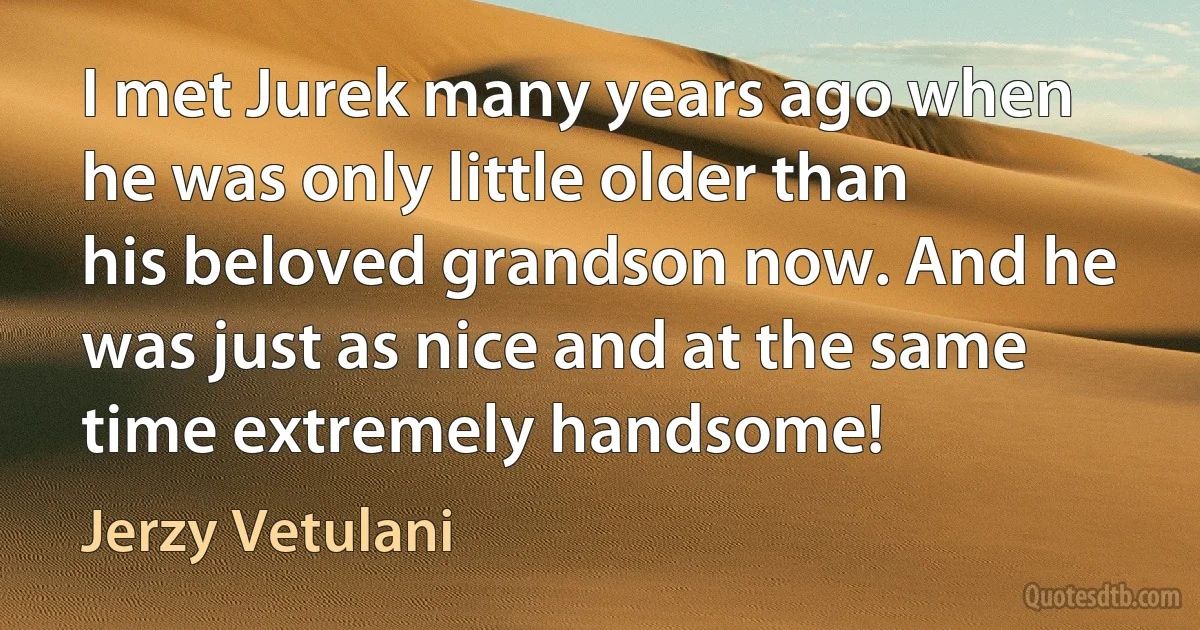 I met Jurek many years ago when he was only little older than his beloved grandson now. And he was just as nice and at the same time extremely handsome! (Jerzy Vetulani)