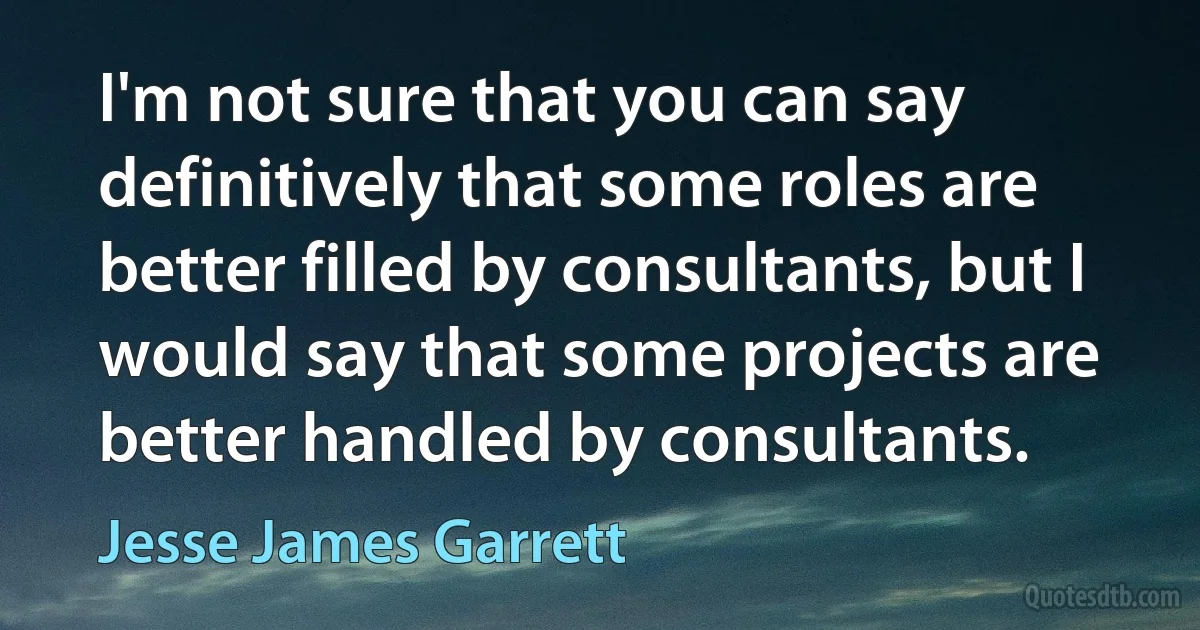 I'm not sure that you can say definitively that some roles are better filled by consultants, but I would say that some projects are better handled by consultants. (Jesse James Garrett)