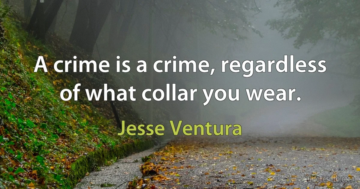 A crime is a crime, regardless of what collar you wear. (Jesse Ventura)