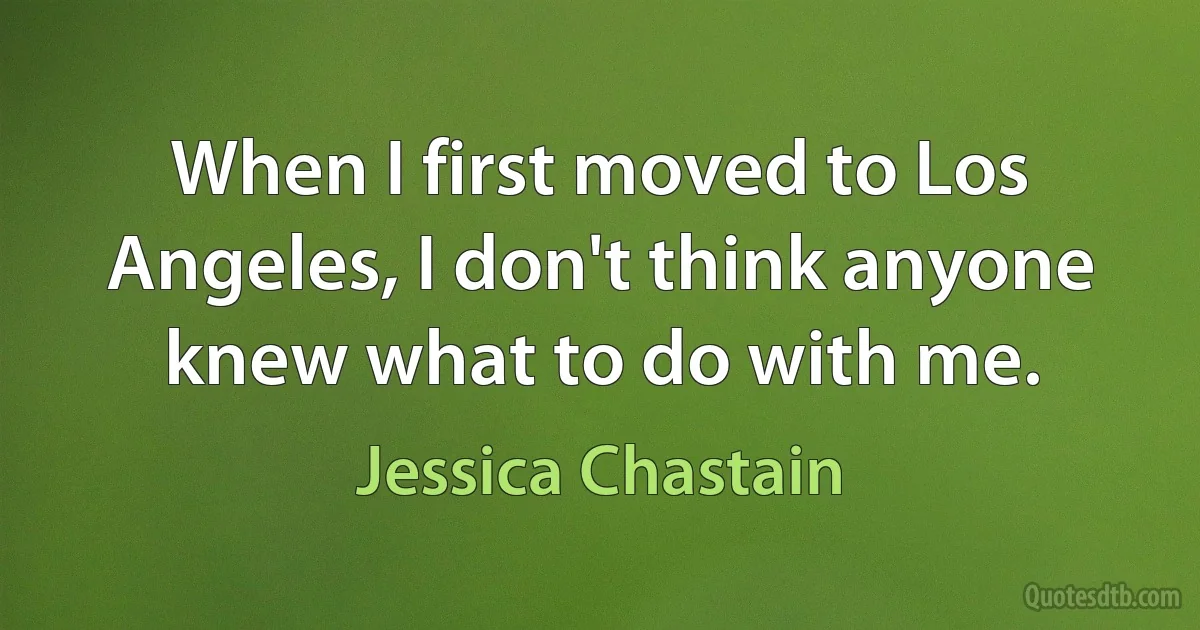 When I first moved to Los Angeles, I don't think anyone knew what to do with me. (Jessica Chastain)