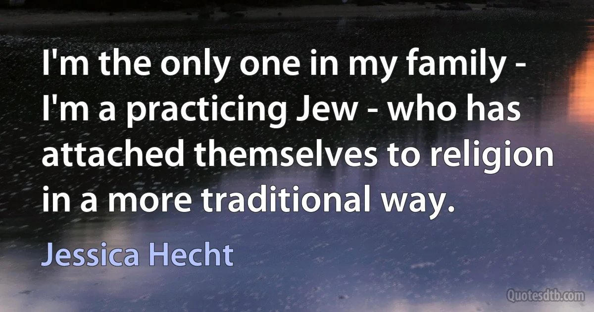 I'm the only one in my family - I'm a practicing Jew - who has attached themselves to religion in a more traditional way. (Jessica Hecht)