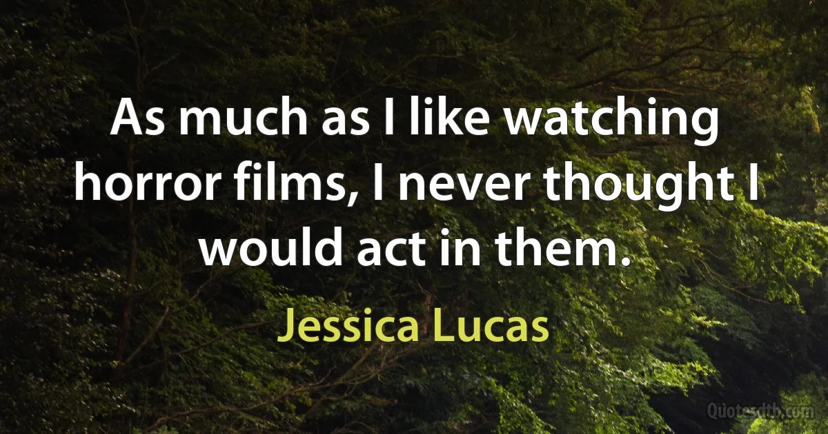 As much as I like watching horror films, I never thought I would act in them. (Jessica Lucas)