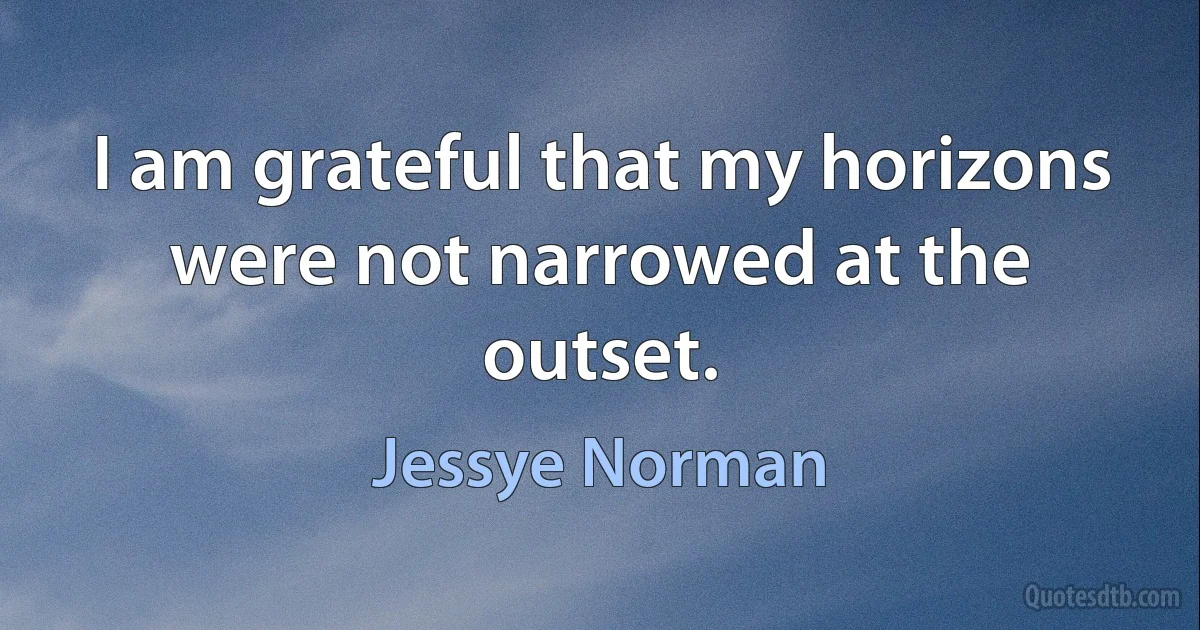 I am grateful that my horizons were not narrowed at the outset. (Jessye Norman)