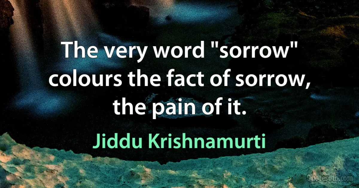 The very word "sorrow" colours the fact of sorrow, the pain of it. (Jiddu Krishnamurti)