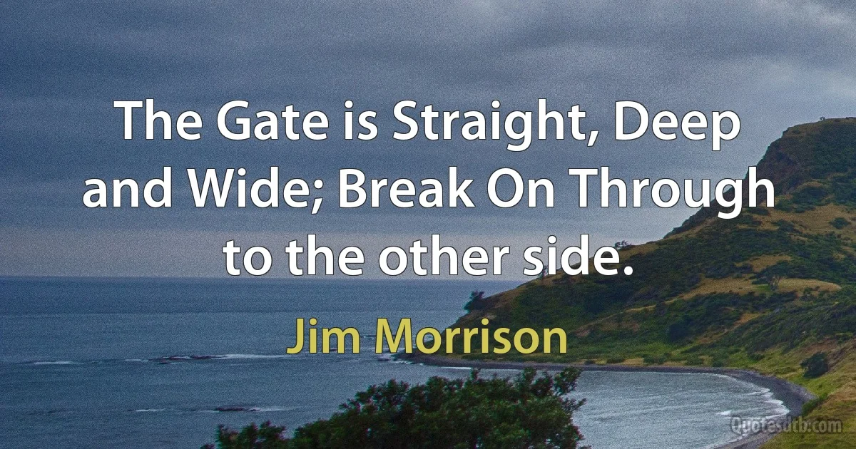 The Gate is Straight, Deep and Wide; Break On Through to the other side. (Jim Morrison)