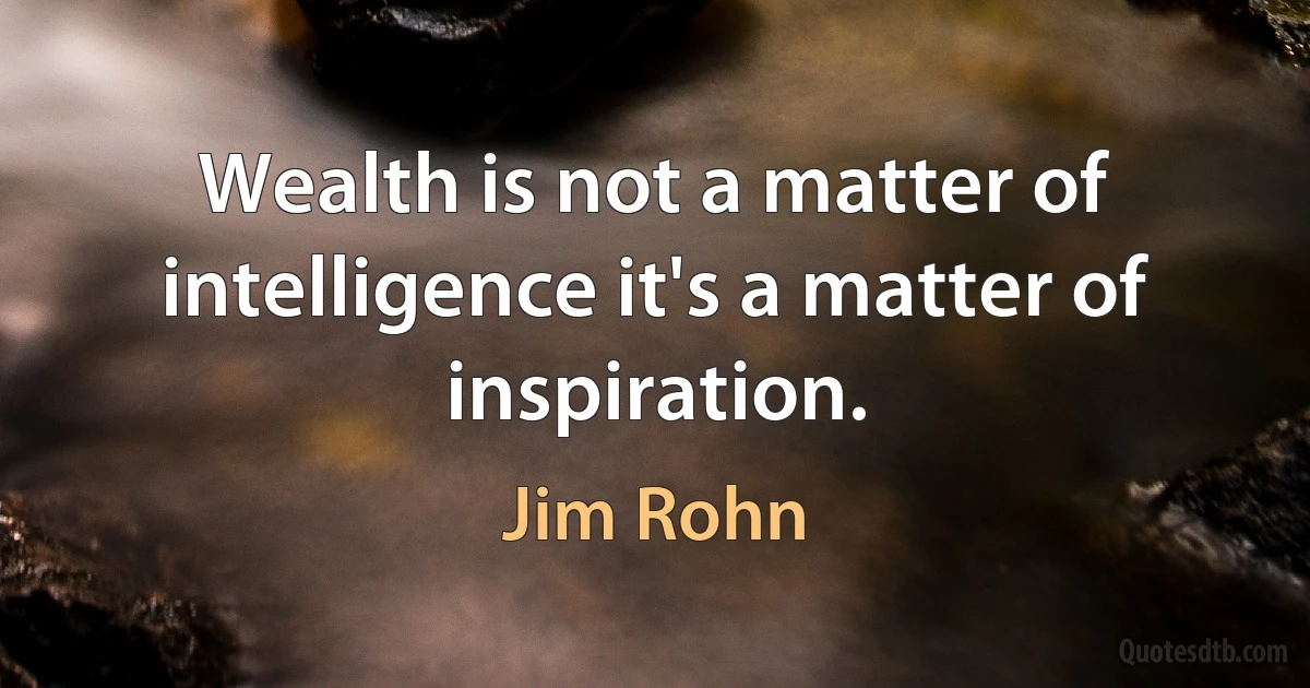 Wealth is not a matter of intelligence it's a matter of inspiration. (Jim Rohn)