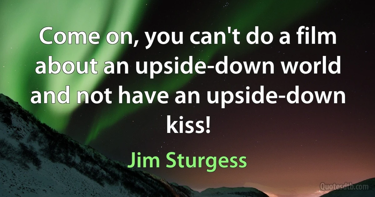 Come on, you can't do a film about an upside-down world and not have an upside-down kiss! (Jim Sturgess)