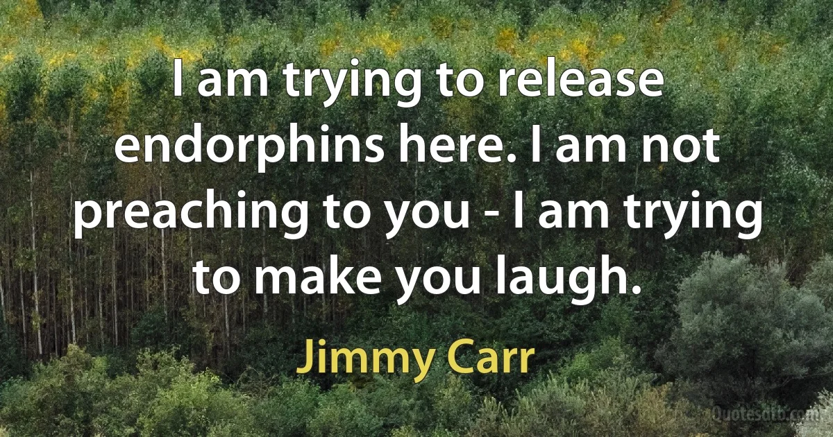 I am trying to release endorphins here. I am not preaching to you - I am trying to make you laugh. (Jimmy Carr)