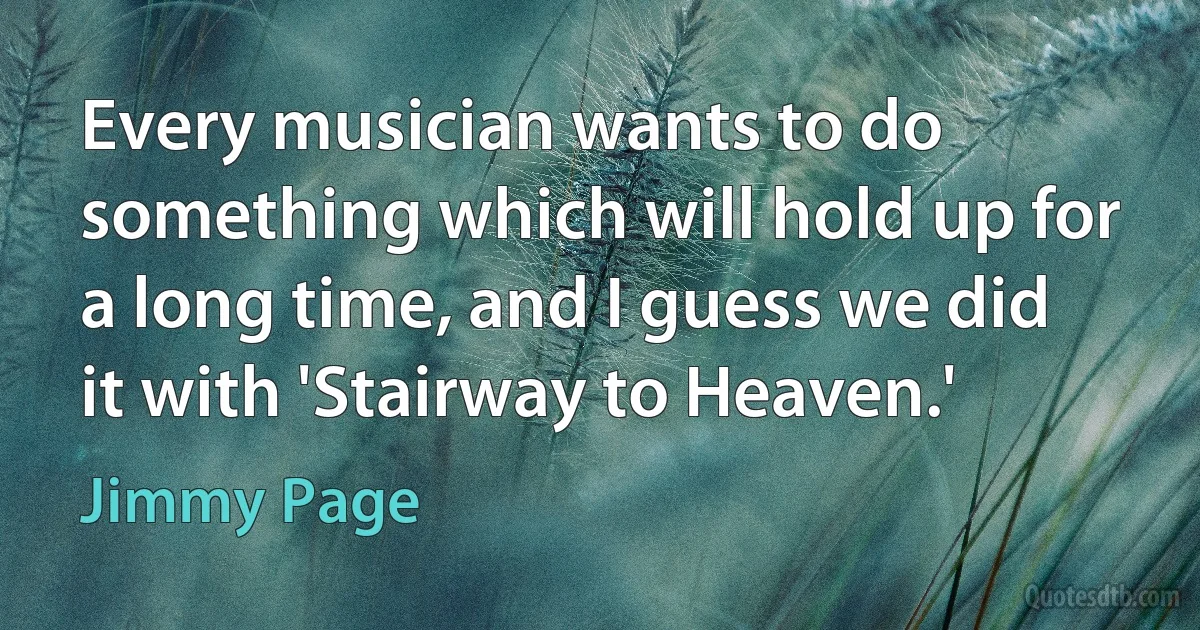 Every musician wants to do something which will hold up for a long time, and I guess we did it with 'Stairway to Heaven.' (Jimmy Page)