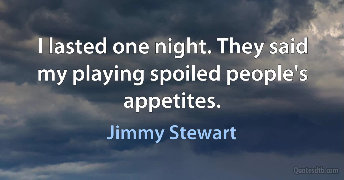 I lasted one night. They said my playing spoiled people's appetites. (Jimmy Stewart)