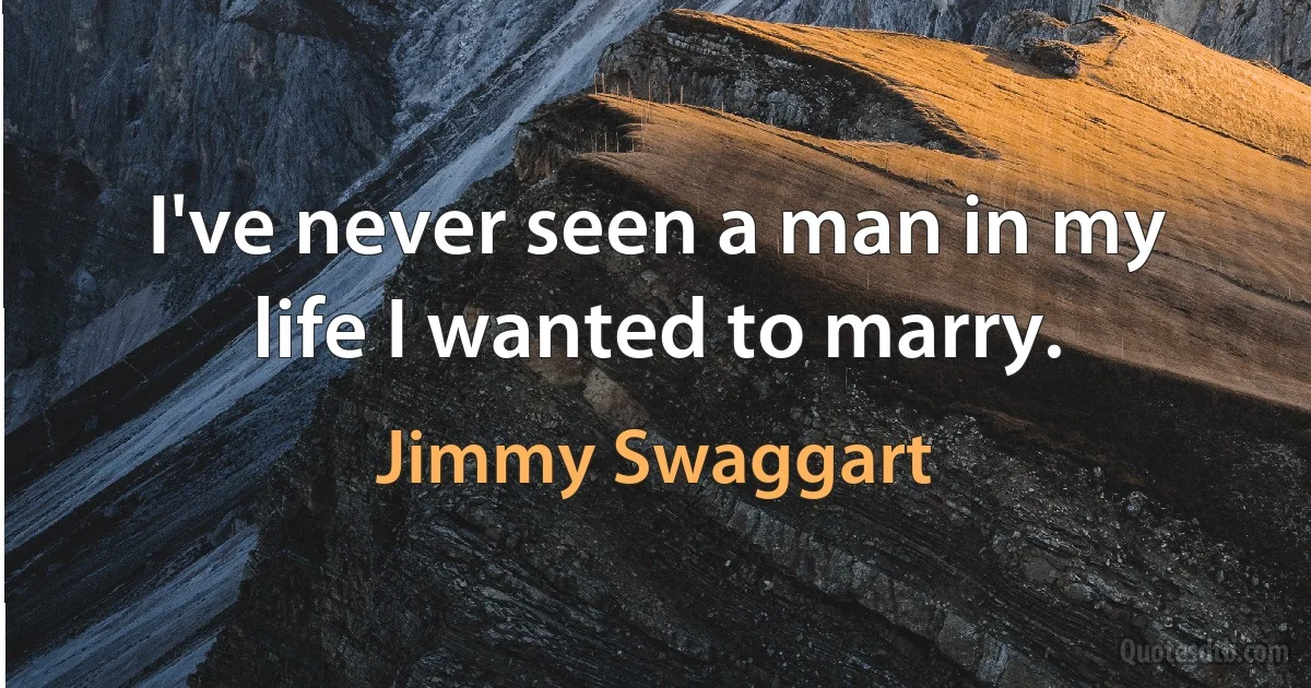 I've never seen a man in my life I wanted to marry. (Jimmy Swaggart)