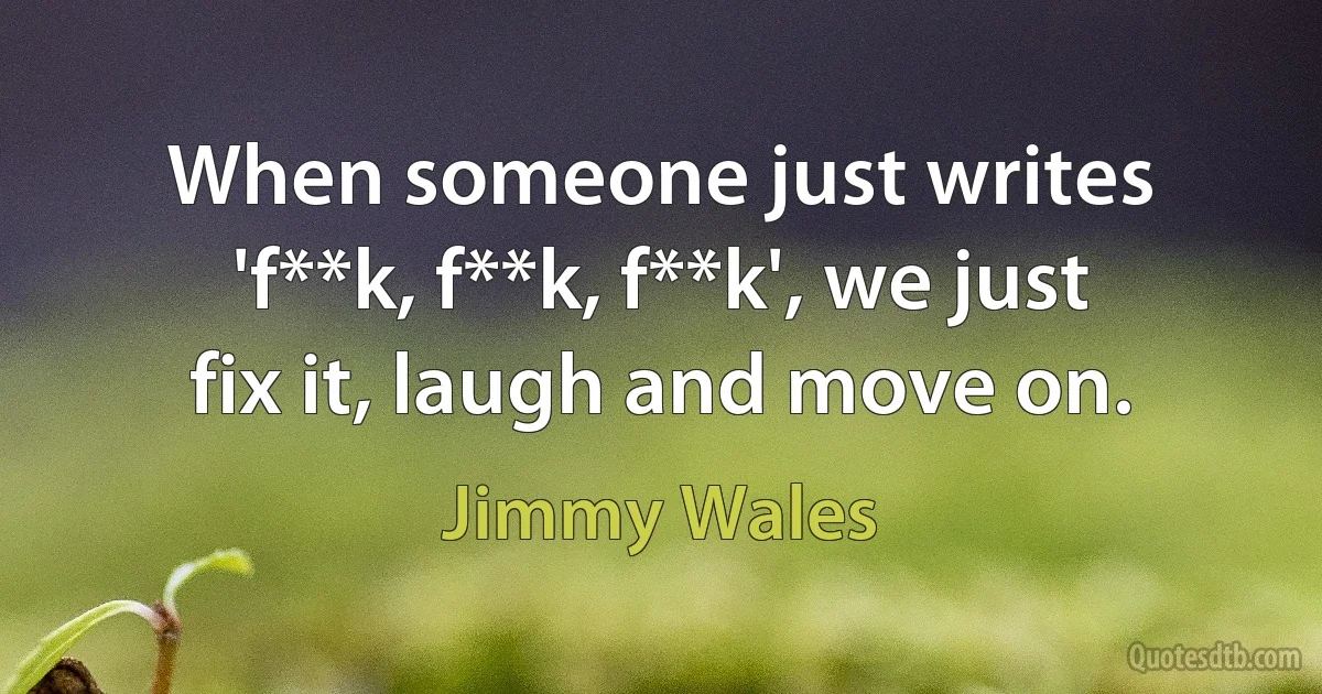 When someone just writes 'f**k, f**k, f**k', we just fix it, laugh and move on. (Jimmy Wales)