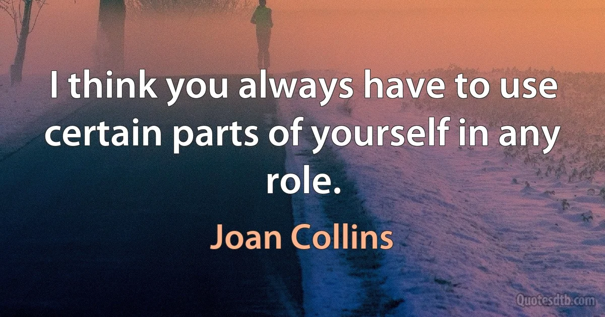 I think you always have to use certain parts of yourself in any role. (Joan Collins)